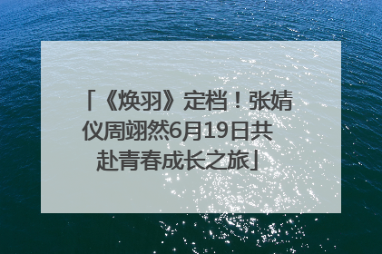 《焕羽》定档！张婧仪周翊然6月19日共赴青春成长之旅