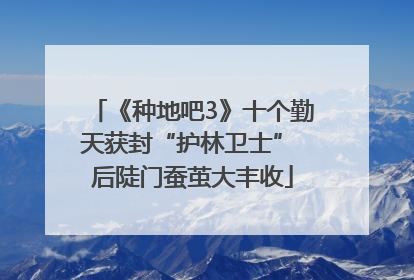 《种地吧3》十个勤天获封“护林卫士” 后陡门蚕茧大丰收
