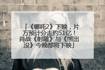 《哪吒2》下映，片方预计分走约51亿！肖战《射雕》与《熊出没》今晚都将下映