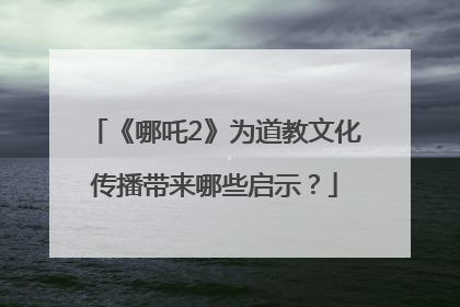 《哪吒2》为道教文化传播带来哪些启示？