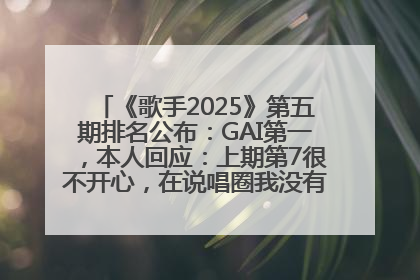 《歌手2025》第五期排名公布：GAI第一，本人回应：上期第7很不开心，在说唱圈我没有输过！卫兰淘汰