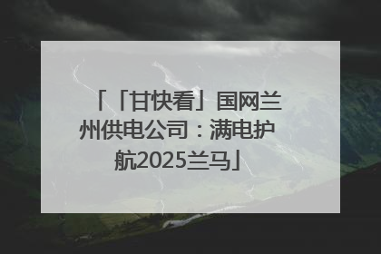 「甘快看」国网兰州供电公司：满电护航2025兰马