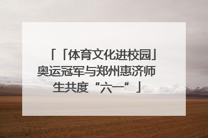 「体育文化进校园」奥运冠军与郑州惠济师生共度“六一”