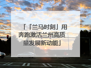 「兰马时刻」用奔跑激活兰州高质量发展新动能