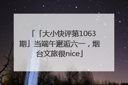 「大小快评第1063期」当端午邂逅六一，烟台文旅很nice