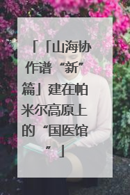 「山海协作谱“新”篇」建在帕米尔高原上的“国医馆”
