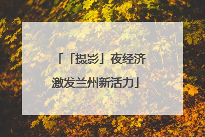 「摄影」夜经济激发兰州新活力