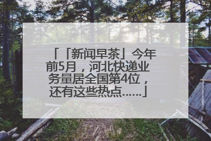 「新闻早茶」今年前5月，河北快递业务量居全国第4位，还有这些热点……