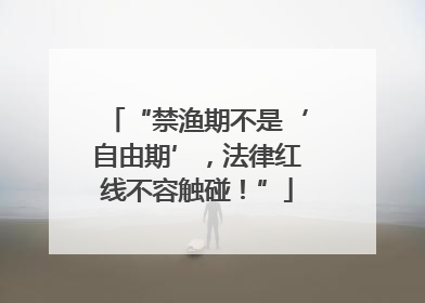 “禁渔期不是‘自由期’，法律红线不容触碰！”
