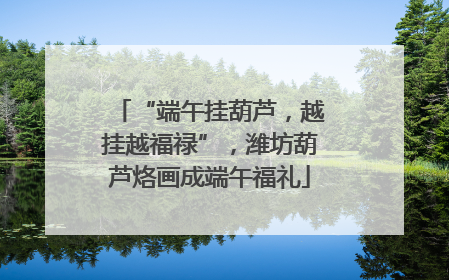 “端午挂葫芦，越挂越福禄”，潍坊葫芦烙画成端午福礼