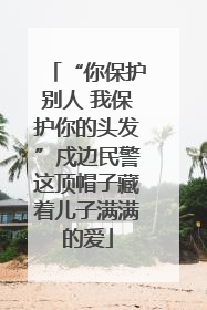 “你保护别人 我保护你的头发”戍边民警这顶帽子藏着儿子满满的爱
