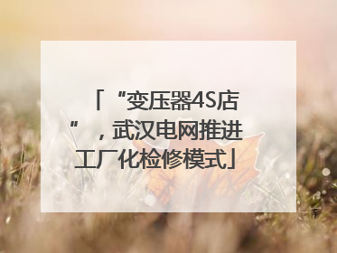 “变压器4S店”，武汉电网推进工厂化检修模式