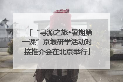 “寻源之旅•暑期第一课”京堰研学活动对接推介会在北京举行