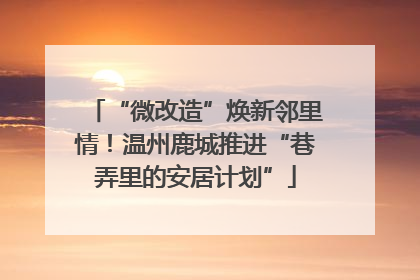 “微改造”焕新邻里情！温州鹿城推进“巷弄里的安居计划”