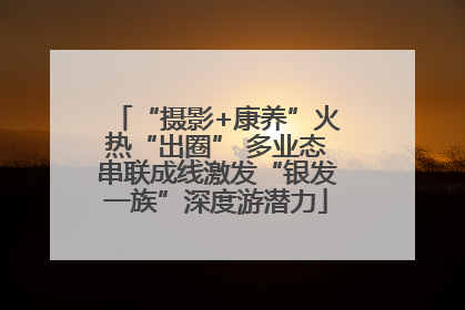 “摄影+康养”火热“出圈” 多业态串联成线激发“银发一族”深度游潜力