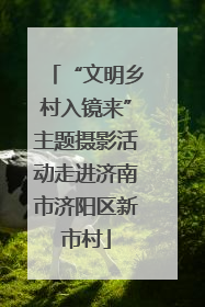 “文明乡村入镜来”主题摄影活动走进济南市济阳区新市村