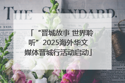“晋城故事 世界聆听”2025海外华文媒体晋城行活动启动