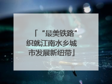 “最美铁路”织就江南水乡城市发展新纽带