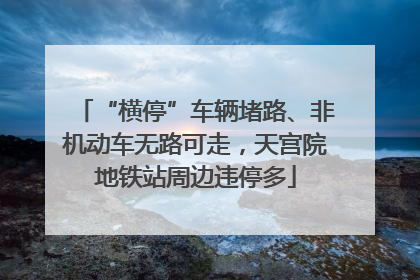 “横停”车辆堵路、非机动车无路可走，天宫院地铁站周边违停多