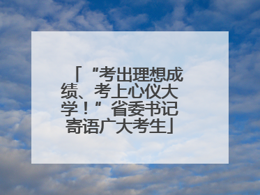 “考出理想成绩、考上心仪大学！”省委书记寄语广大考生