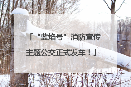 “蓝焰号”消防宣传主题公交正式发车！