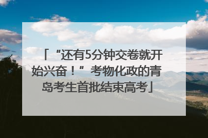 “还有5分钟交卷就开始兴奋！”考物化政的青岛考生首批结束高考