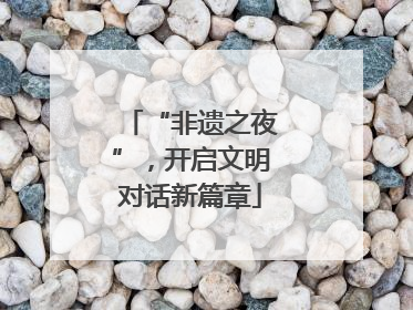 “非遗之夜”，开启文明对话新篇章