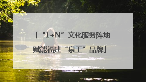 “1+N”文化服务阵地 赋能福建“泉工”品牌