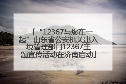 “12367与您在一起”山东省公安机关出入境管理部门12367主题宣传活动在济南启动