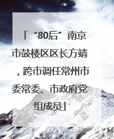 “80后”南京市鼓楼区区长方靖，跨市调任常州市委常委、市政府党组成员