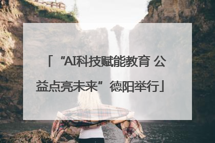 “AI科技赋能教育 公益点亮未来”德阳举行