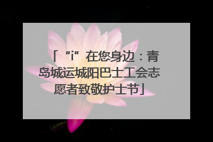 “i”在您身边：青岛城运城阳巴士工会志愿者致敬护士节