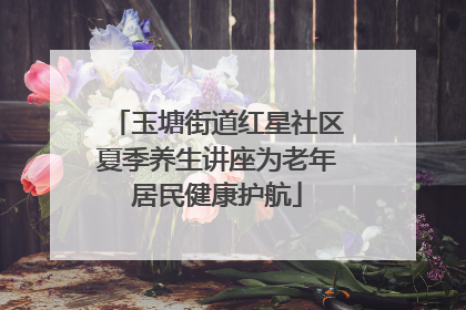 玉塘街道红星社区夏季养生讲座为老年居民健康护航
