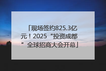 现场签约825.3亿元！2025“投资成都”全球招商大会开幕
