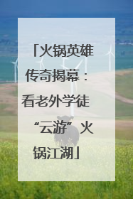 火锅英雄传奇揭幕：看老外学徒“云游”火锅江湖
