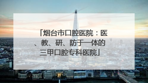 烟台市口腔医院：医、教、研、防于一体的三甲口腔专科医院