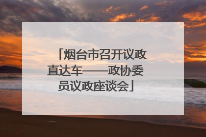 烟台市召开议政直达车——政协委员议政座谈会