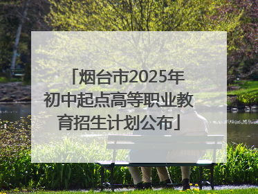 烟台市2025年初中起点高等职业教育招生计划公布