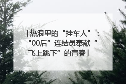 热浪里的“挂车人”：“00后”连结员奉献“飞上跳下”的青春