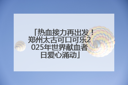 热血接力再出发！郑州太古可口可乐2025年世界献血者日爱心涌动