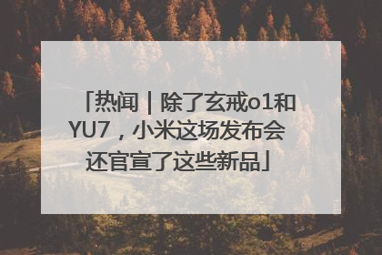 热闻｜除了玄戒o1和YU7，小米这场发布会还官宣了这些新品