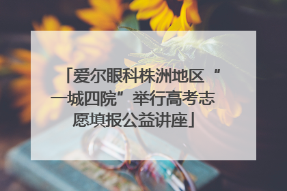 爱尔眼科株洲地区“一城四院”举行高考志愿填报公益讲座