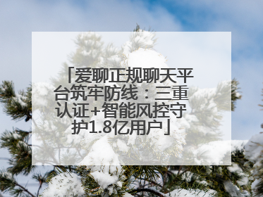 爱聊正规聊天平台筑牢防线：三重认证+智能风控守护1.8亿用户