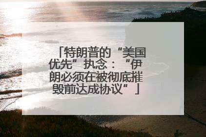 特朗普的“美国优先”执念：“伊朗必须在被彻底摧毁前达成协议”