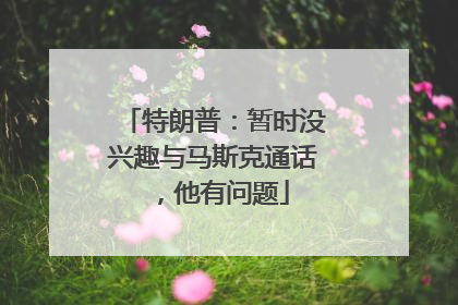 特朗普：暂时没兴趣与马斯克通话，他有问题