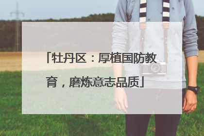 牡丹区：厚植国防教育，磨炼意志品质