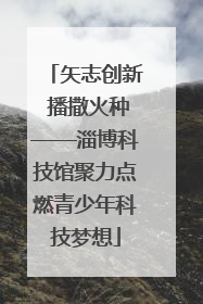 矢志创新 播撒火种——淄博科技馆聚力点燃青少年科技梦想