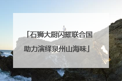 石狮大厨闪耀联合国 助力演绎泉州山海味