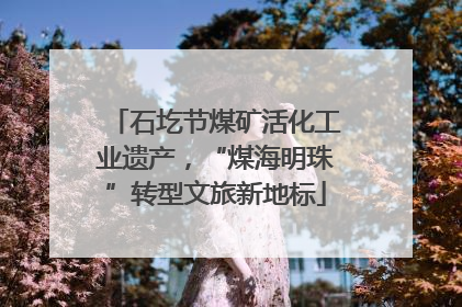 石圪节煤矿活化工业遗产，“煤海明珠”转型文旅新地标