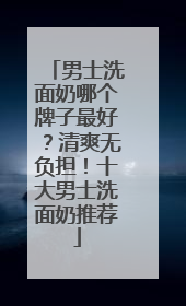 男士洗面奶哪个牌子最好？清爽无负担！十大男士洗面奶推荐